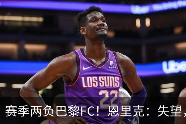 赛季两负巴黎FC！恩里克：失望，欧冠决赛还有十几天状态却这么差