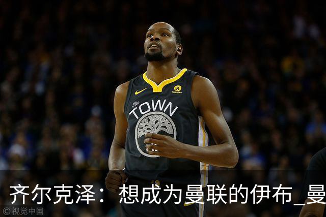 齐尔克泽：想成为曼联的伊布 曼联比拜仁更大